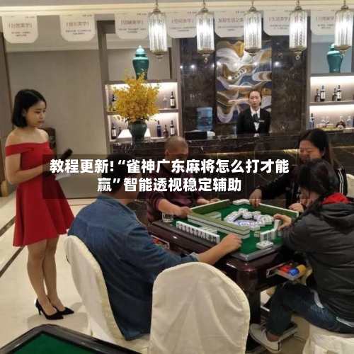 教程更新!“雀神广东麻将怎么打才能赢”智能透视稳定辅助