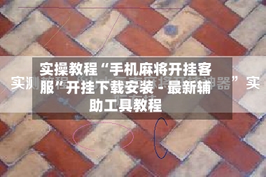 实操教程“手机麻将开挂客服”开挂下载安装 - 最新辅助工具教程