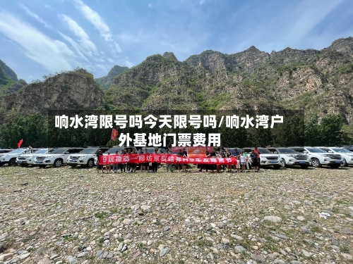 响水湾限号吗今天限号吗/响水湾户外基地门票费用