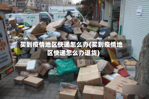 买到疫情地区快递怎么办(买到疫情地区快递怎么办退货)