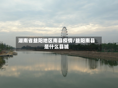 湖南省益阳地区南县疫情/益阳南县是什么县城