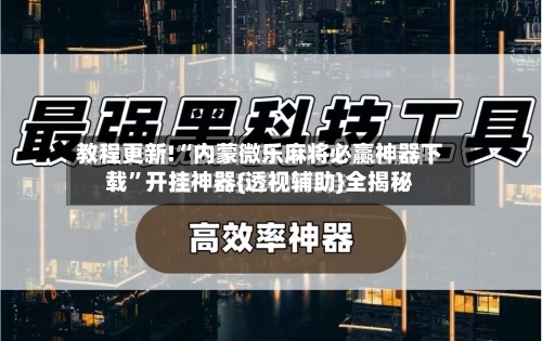 教程更新!“内蒙微乐麻将必赢神器下载”开挂神器{透视辅助}全揭秘