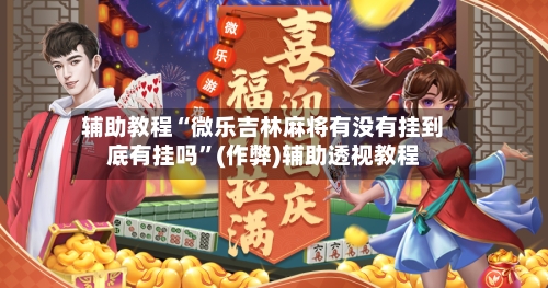辅助教程“微乐吉林麻将有没有挂到底有挂吗”(作弊)辅助透视教程