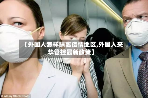 【外国人怎样隔离疫情地区,外国人来华管控最新政策】