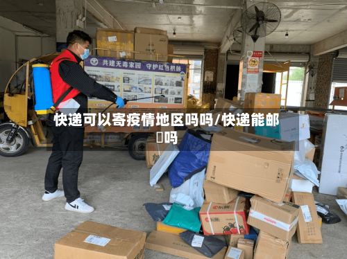 快递可以寄疫情地区吗吗/快递能邮氿吗