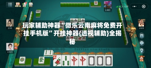 玩家辅助神器“微乐云南麻将免费开挂手机版”开挂神器{透视辅助}全揭秘