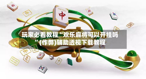 玩家必看教程“欢乐麻将可以开挂吗”(作弊)辅助透视下载教程