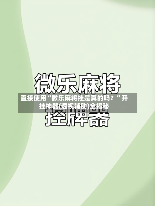直接使用“微乐麻将挂是真的吗？”开挂神器{透视辅助}全揭秘