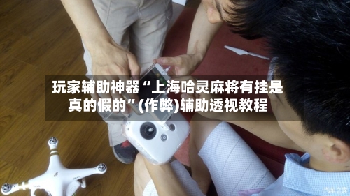 玩家辅助神器“上海哈灵麻将有挂是真的假的”(作弊)辅助透视教程