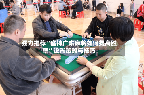 强力推荐“雀神广东麻将如何提高胜率”设置策略与技巧