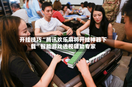 开挂技巧“腾讯欢乐麻将开挂神器下载”智能游戏透视辅助专家
