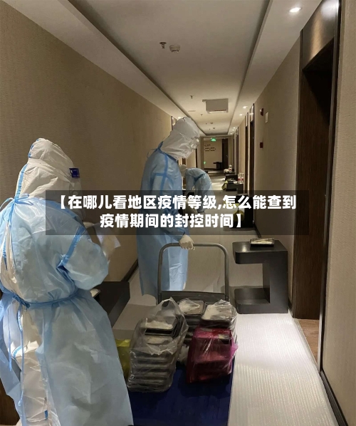 【在哪儿看地区疫情等级,怎么能查到疫情期间的封控时间】