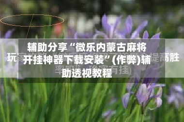 辅助分享“微乐内蒙古麻将开挂神器下载安装”(作弊)辅助透视教程