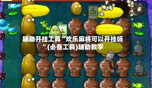辅助开挂工具“欢乐麻将可以开挂吗”(必备工具)辅助教学