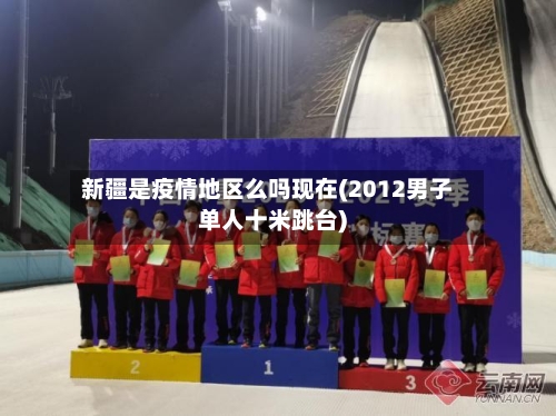 新疆是疫情地区么吗现在(2012男子单人十米跳台)