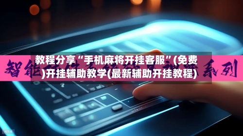 教程分享“手机麻将开挂客服”(免费)开挂辅助教学(最新辅助开挂教程)