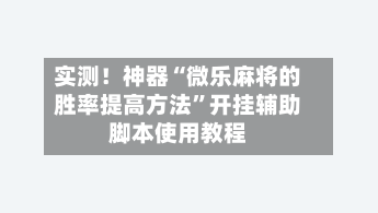 实测！神器“微乐麻将的胜率提高方法”开挂辅助脚本使用教程