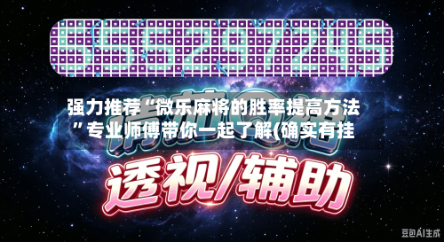 强力推荐“微乐麻将的胜率提高方法”专业师傅带你一起了解(确实有挂