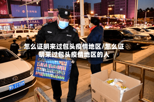怎么证明来过包头疫情地区/怎么证明来过包头疫情地区的人