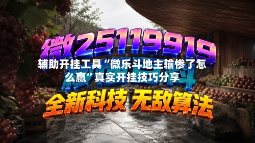 辅助开挂工具“微乐斗地主输惨了怎么赢”真实开挂技巧分享