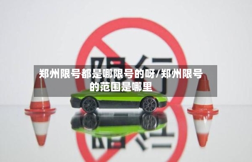 郑州限号都是哪限号的呀/郑州限号的范围是哪里