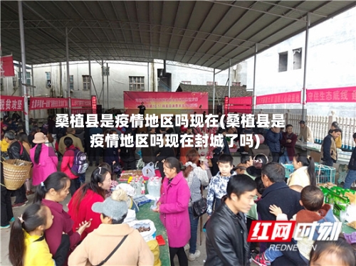 桑植县是疫情地区吗现在(桑植县是疫情地区吗现在封城了吗)