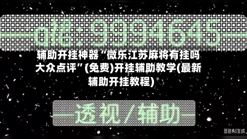 辅助开挂神器“微乐江苏麻将有挂吗大众点评”(免费)开挂辅助教学(最新辅助开挂教程)