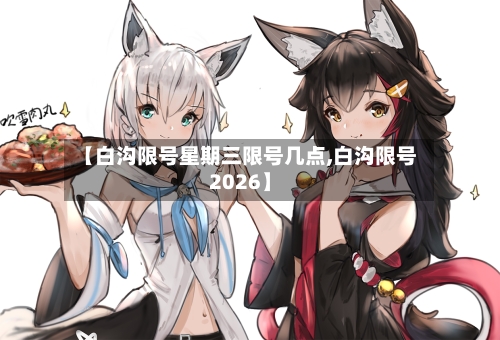 【白沟限号星期三限号几点,白沟限号2026】