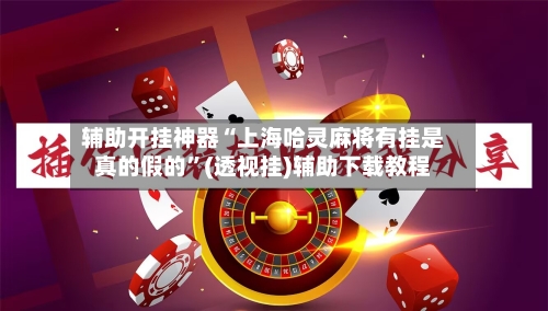 辅助开挂神器“上海哈灵麻将有挂是真的假的”(透视挂)辅助下载教程