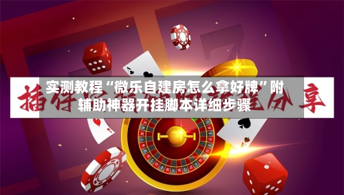 实测教程“微乐自建房怎么拿好牌”附辅助神器开挂脚本详细步骤