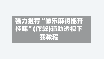 强力推荐“微乐麻将能开挂嘛”(作弊)辅助透视下载教程