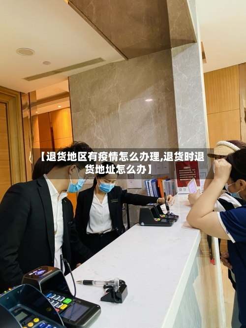 【退货地区有疫情怎么办理,退货时退货地址怎么办】