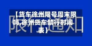【货车徐州限号周末限吗,徐州货车禁行时间表】