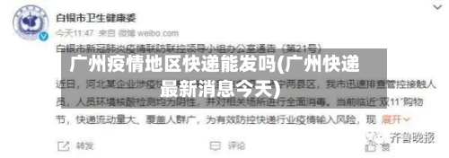 广州疫情地区快递能发吗(广州快递最新消息今天)