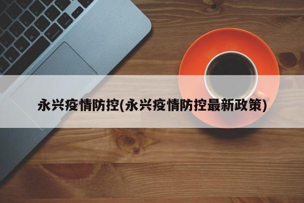 永兴疫情防控(永兴疫情防控最新政策)
