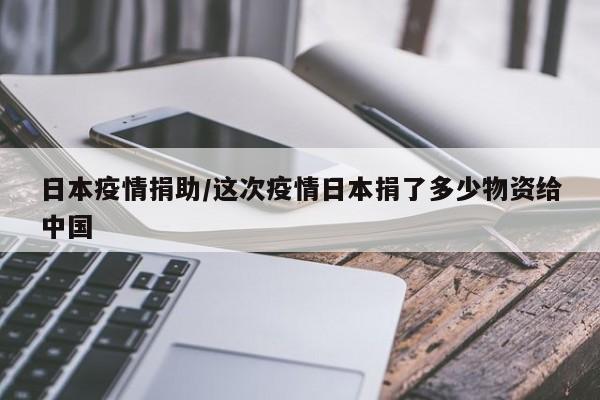 日本疫情捐助/这次疫情日本捐了多少物资给中国