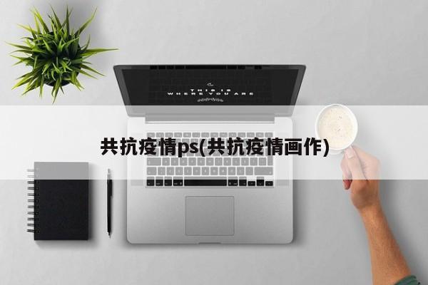 共抗疫情ps(共抗疫情画作)